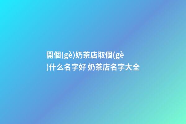 開個(gè)奶茶店取個(gè)什么名字好 奶茶店名字大全